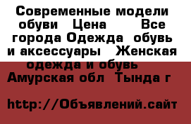 Современные модели обуви › Цена ­ 1 - Все города Одежда, обувь и аксессуары » Женская одежда и обувь   . Амурская обл.,Тында г.